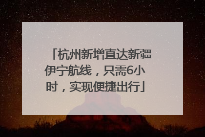 杭州新增直达新疆伊宁航线，只需6小时，实现便捷出行